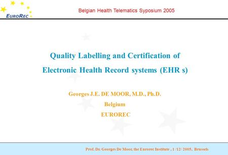 Prof. Dr. Georges De Moor, the Eurorec Institute, 1 /12/ 2005, Brussels Belgian Health Telematics Syposium 2005 Quality Labelling and Certification of.