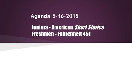 Agenda 5-16-2015 Juniors - American Short Stories Freshmen - Fahrenheit 451.