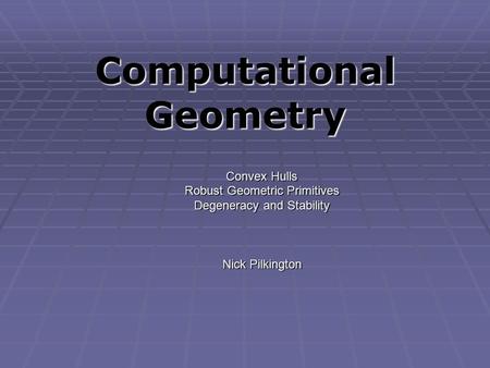 Computational Geometry Convex Hulls Robust Geometric Primitives Degeneracy and Stability Nick Pilkington.