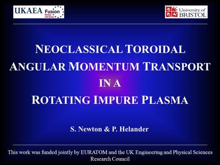 N EOCLASSICAL T OROIDAL A NGULAR M OMENTUM T RANSPORT IN A R OTATING I MPURE P LASMA S. Newton & P. Helander This work was funded jointly by EURATOM and.