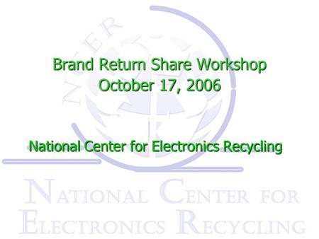 Brand Return Share Workshop October 17, 2006 National Center for Electronics Recycling.
