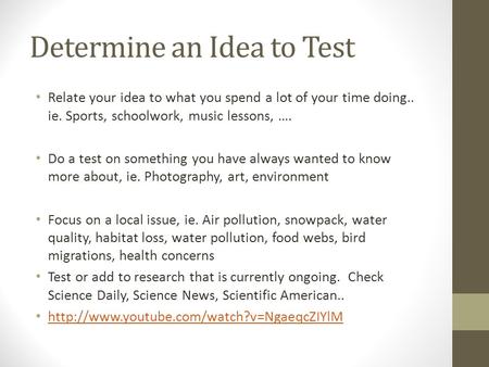 Determine an Idea to Test Relate your idea to what you spend a lot of your time doing.. ie. Sports, schoolwork, music lessons, …. Do a test on something.