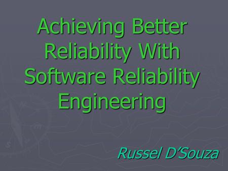 Achieving Better Reliability With Software Reliability Engineering Russel D’Souza Russel D’Souza.