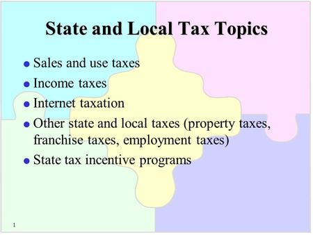 1 State and Local Tax Topics  Sales and use taxes  Income taxes  Internet taxation  Other state and local taxes (property taxes, franchise taxes, employment.