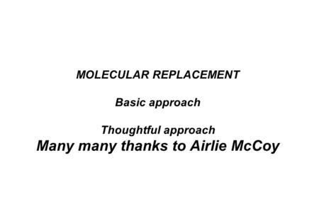 MOLECULAR REPLACEMENT Basic approach Thoughtful approach Many many thanks to Airlie McCoy.