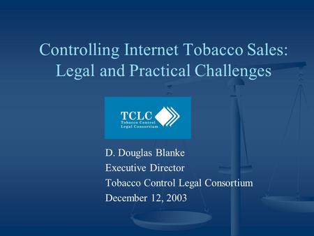 Controlling Internet Tobacco Sales: Legal and Practical Challenges D. Douglas Blanke Executive Director Tobacco Control Legal Consortium December 12, 2003.