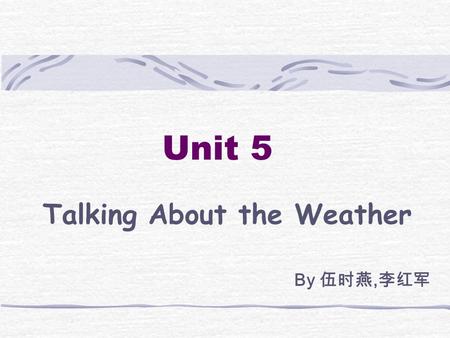 Unit 5 Talking About the Weather By 伍时燕, 李红军 Aims of the unit Building the vocabulary related to the theme Listening to theme-related dialogue and passage.