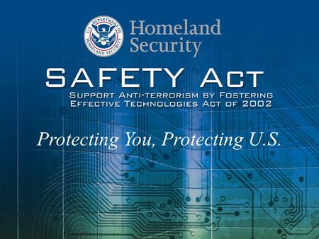 1 1 Protecting You, Protecting U.S.. 2 2 A Summary of the SAFETY Act The Support Anti-terrorism by Fostering Effective Technologies Act of 2002 (SAFETY.
