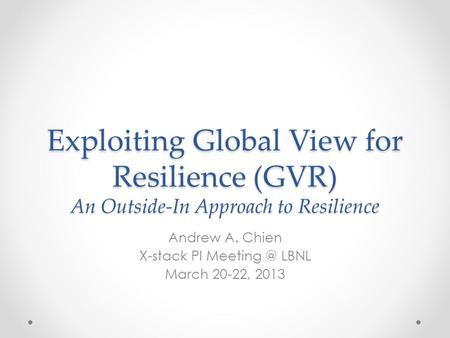 Exploiting Global View for Resilience (GVR) An Outside-In Approach to Resilience Andrew A. Chien X-stack PI LBNL March 20-22, 2013.