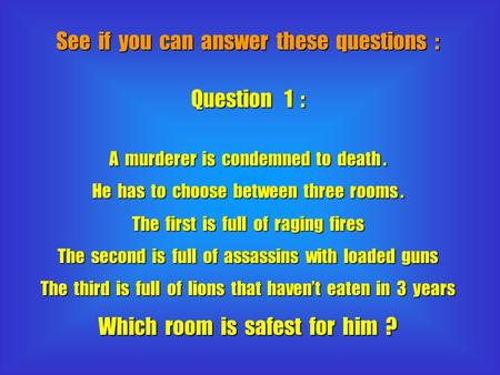 See if you can answer these questions : Question 1 : A murderer is condemned to death. He has to choose between three rooms. The first is full of raging.