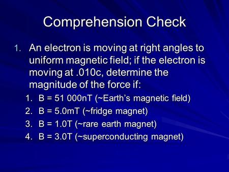 Comprehension Check 1. An electron is moving at right angles to uniform magnetic field; if the electron is moving at.010c, determine the magnitude of the.