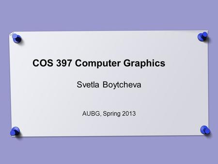 COS 397 Computer Graphics Svetla Boytcheva AUBG, Spring 2013.