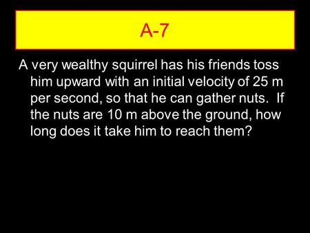A very wealthy squirrel has his friends toss him upward with an initial velocity of 25 m per second, so that he can gather nuts. If the nuts are 10 m above.