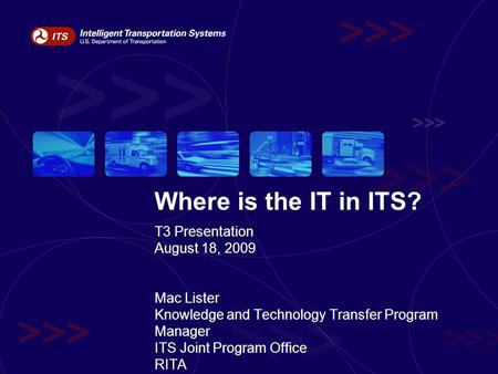 Where is the IT in ITS? T3 Presentation August 18, 2009 Mac Lister Knowledge and Technology Transfer Program Manager ITS Joint Program Office RITA.