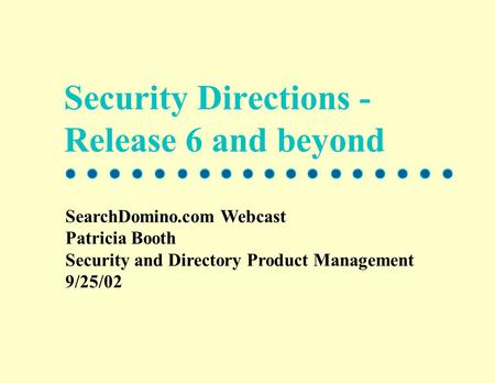 Security Directions - Release 6 and beyond SearchDomino.com Webcast Patricia Booth Security and Directory Product Management 9/25/02.