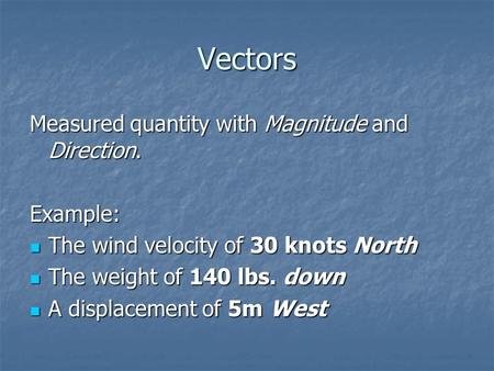 Vectors Measured quantity with Magnitude and Direction. Example: The wind velocity of 30 knots North The wind velocity of 30 knots North The weight of.