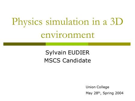 Physics simulation in a 3D environment Sylvain EUDIER MSCS Candidate Union College May 28 th, Spring 2004.