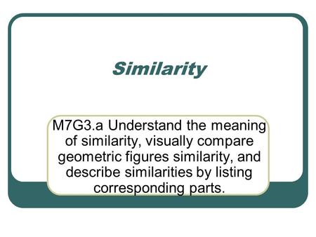 Similarity M7G3.a Understand the meaning of similarity, visually compare geometric figures similarity, and describe similarities by listing corresponding.