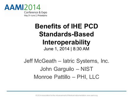 Benefits of IHE PCD Standards-Based Interoperability June 1, 2014 | 8:30 AM Jeff McGeath – Iatric Systems, Inc. John Garguilo – NIST Monroe Pattillo –