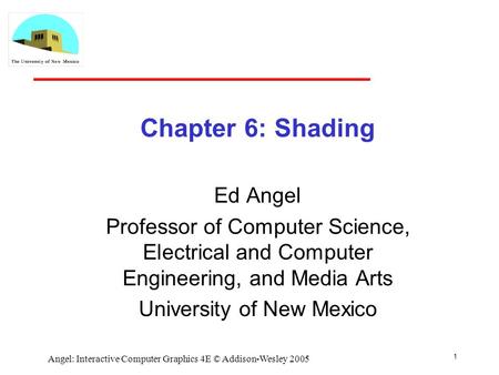 1 Angel: Interactive Computer Graphics 4E © Addison-Wesley 2005 Chapter 6: Shading Ed Angel Professor of Computer Science, Electrical and Computer Engineering,
