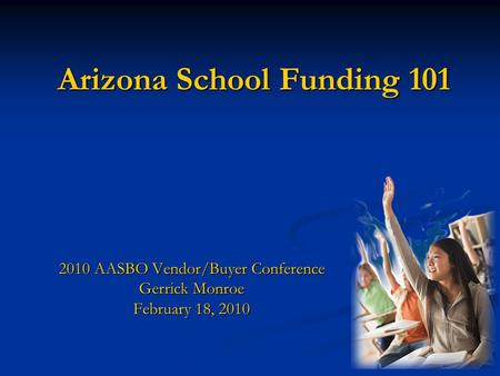 Arizona School Funding 101 2010 AASBO Vendor/Buyer Conference Gerrick Monroe February 18, 2010.