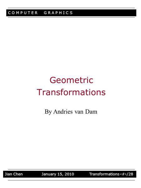 C O M P U T E R G R A P H I C S Stuff Jian Chen January 15, 2010 Transformations 1/28 Geometric Transformations By Andries van Dam.
