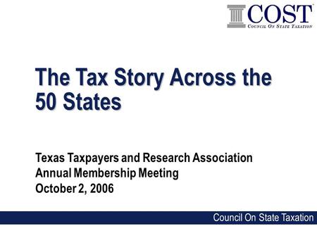 The Tax Story Across the 50 States Texas Taxpayers and Research Association Annual Membership Meeting October 2, 2006 Council On State Taxation.