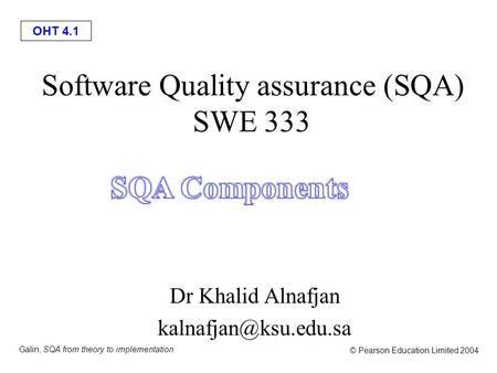 OHT 4.1 Galin, SQA from theory to implementation © Pearson Education Limited 2004 Software Quality assurance (SQA) SWE 333 Dr Khalid Alnafjan