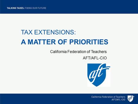 TAX EXTENSIONS: A MATTER OF PRIORITIES California Federation of Teachers AFT/AFL-CIO.