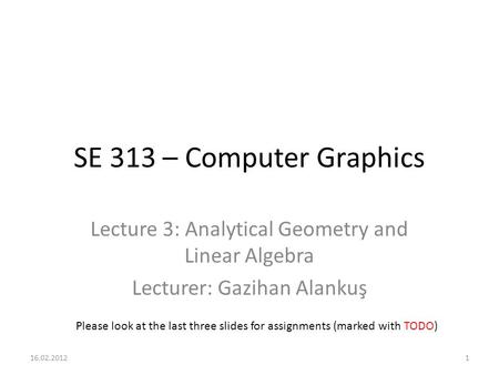 SE 313 – Computer Graphics Lecture 3: Analytical Geometry and Linear Algebra Lecturer: Gazihan Alankuş Please look at the last three slides for assignments.