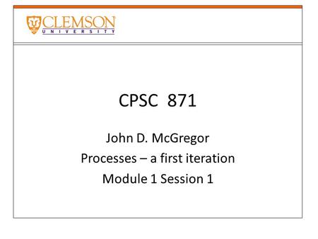 CPSC 871 John D. McGregor Processes – a first iteration Module 1 Session 1.
