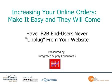 Increasing Your Online Orders: Make It Easy and They Will Come Have B2B End-Users Never “Unplug” From Your Website Presented by: Integrated Supply Consultants.