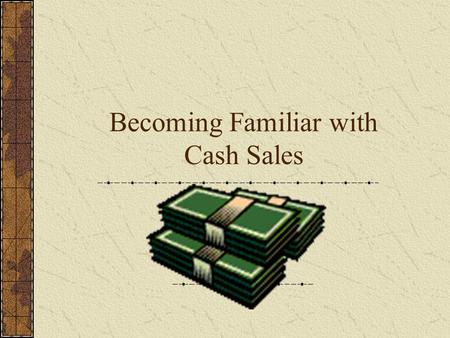 Becoming Familiar with Cash Sales Becoming Familiar with Cash Sales Objectives: Understand advantages and disadvantages of various types of cash sales.