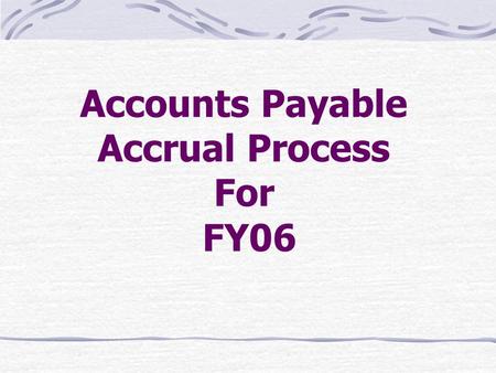 Accounts Payable Accrual Process For FY06. Accounts Payable Accrual System Specialized Subsystem Establishes Estimated Payables Clears Current Liability.