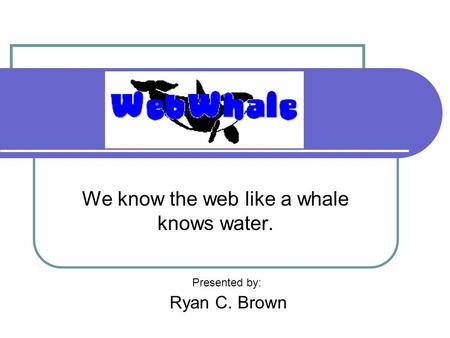 We know the web like a whale knows water. Presented by: Ryan C. Brown.