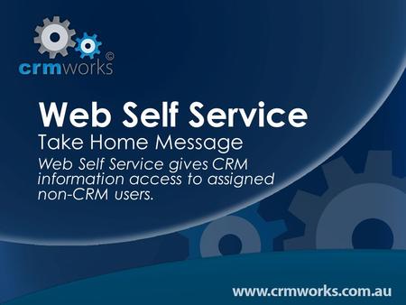 Web Self Service Take Home Message Web Self Service gives CRM information access to assigned non-CRM users.