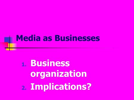Media as Businesses 1. Business organization 2. Implications?