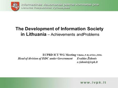 The Development of Information Society in Lithuania – Achievements andProblems ECPRD ICT WG Meeting Vilnius, 5-th of Oct.,2006. Head of division of ISDC.