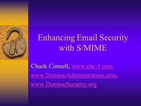 Enhancing Email Security with S/MIME Chuck Connell, www.chc-3.comwww.chc-3.com www.DominoAdministration.comwww.DominoAdministration.com, www.DominoSecurity.org.