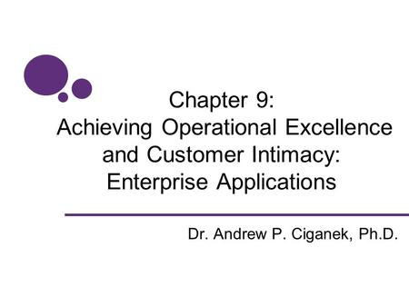Chapter 9: Achieving Operational Excellence and Customer Intimacy: Enterprise Applications Dr. Andrew P. Ciganek, Ph.D.