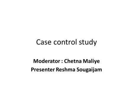 Case control study Moderator : Chetna Maliye Presenter Reshma Sougaijam.