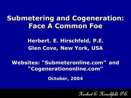 Herbert. E. Hirschfeld, P.E. Glen Cove, New York, USA Websites: “Submeteronline.com” and “Cogenerationonline.com” October, 2004 Submetering and Cogeneration: