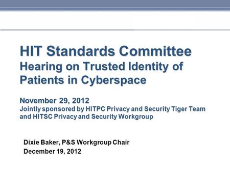 HIT Standards Committee Hearing on Trusted Identity of Patients in Cyberspace November 29, 2012 Jointly sponsored by HITPC Privacy and Security Tiger Team.