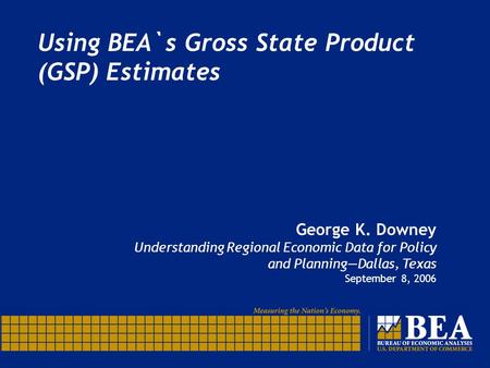 Using BEA`s Gross State Product (GSP) Estimates George K. Downey Understanding Regional Economic Data for Policy and Planning—Dallas, Texas September 8,