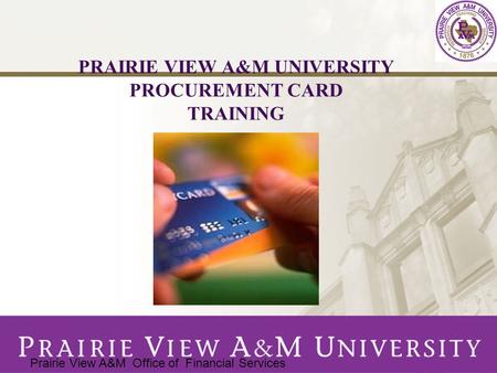 PRAIRIE VIEW A&M UNIVERSITY PROCUREMENT CARD TRAINING Prairie View A&M Office of Financial Services.
