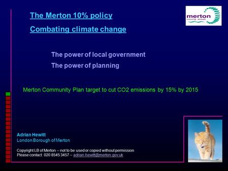 The Merton 10% policy Combating climate change Adrian Hewitt London Borough of Merton Copyright LB of Merton – not to be used or copied without permission.