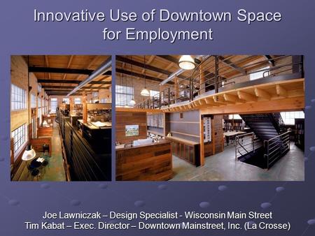 Innovative Use of Downtown Space for Employment Joe Lawniczak – Design Specialist - Wisconsin Main Street Tim Kabat – Exec. Director – Downtown Mainstreet,