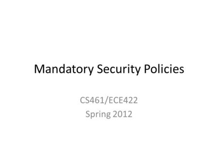 Mandatory Security Policies CS461/ECE422 Spring 2012.