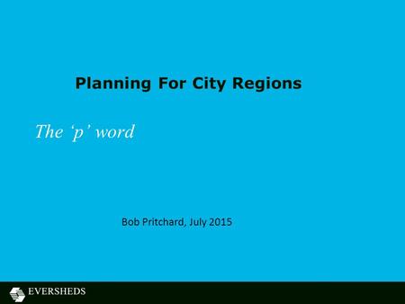 Planning For City Regions The ‘p’ word Bob Pritchard, July 2015.