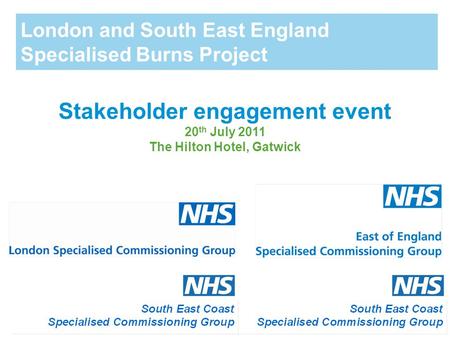 London and South East England Specialised Burns Project Stakeholder engagement event 20 th July 2011 The Hilton Hotel, Gatwick.